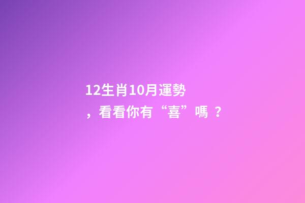 12生肖10月運勢，看看你有“喜”嗎？-第1張-觀點-玄機派